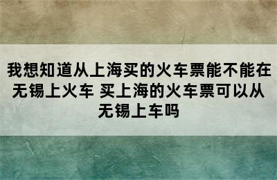 我想知道从上海买的火车票能不能在无锡上火车 买上海的火车票可以从无锡上车吗